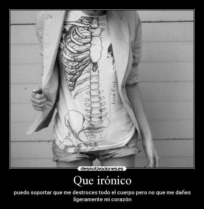 Que irónico - puedo soportar que me destroces todo el cuerpo pero no que me dañes
ligeramente mi corazón