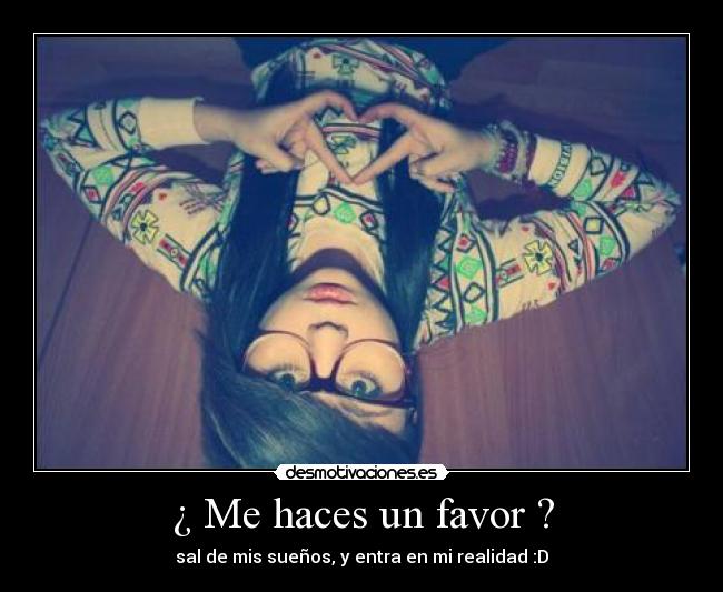 ¿ Me haces un favor ? - sal de mis sueños, y entra en mi realidad :D