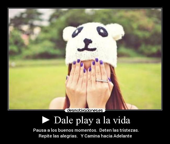► Dale play a la vida - ▌▌ Pausa a los buenos momentos.■ Deten las tristezas.◄◄
Repite las alegrias.►► Y Camina hacia Adelante