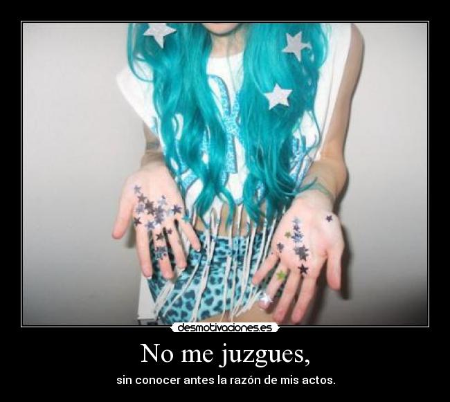 No me juzgues, - sin conocer antes la razón de mis actos.