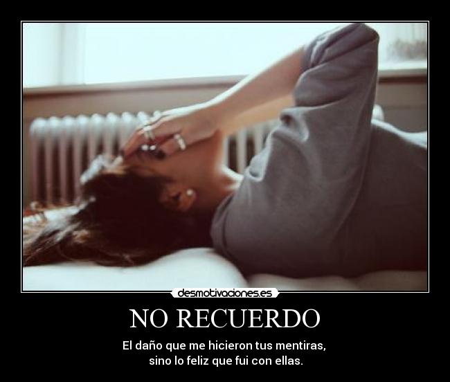NO RECUERDO - El daño que me hicieron tus mentiras, 
sino lo feliz que fui con ellas.
