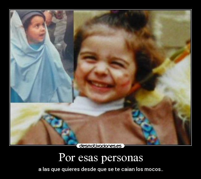 Por esas personas - a las que quieres desde que se te caian los mocos..