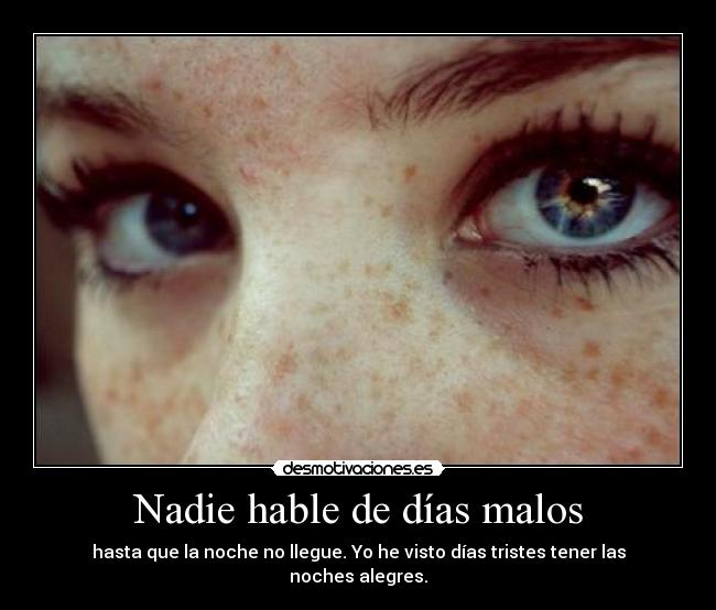 Nadie hable de días malos - hasta que la noche no llegue. Yo he visto días tristes tener las noches alegres.