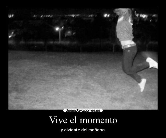 Vive el momento - y olvídate del mañana.
