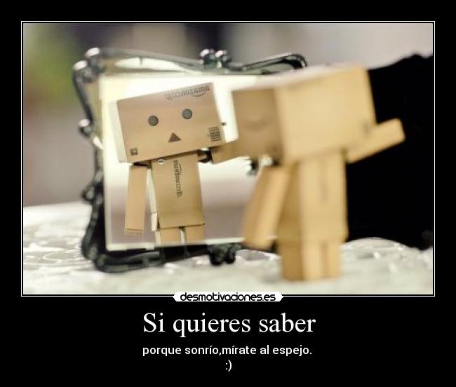 Si quieres saber - porque sonrío,mírate al espejo.
:)