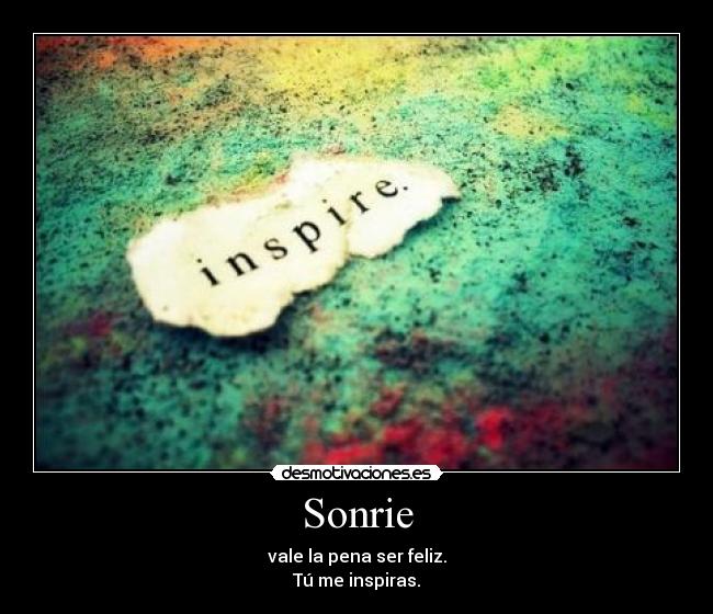 Sonrie - vale la pena ser feliz.
Tú me inspiras.
