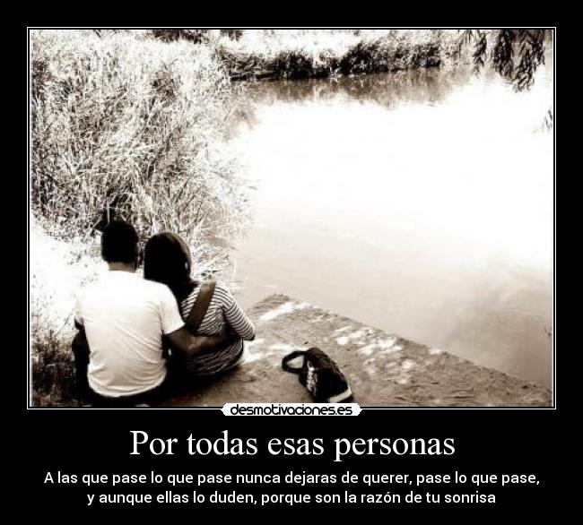 Por todas esas personas - A las que pase lo que pase nunca dejaras de querer, pase lo que pase,
y aunque ellas lo duden, porque son la razón de tu sonrisa