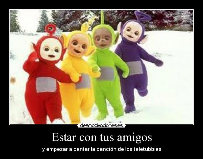 Estar con tus amigos - y empezar a cantar la canción de los teletubbies