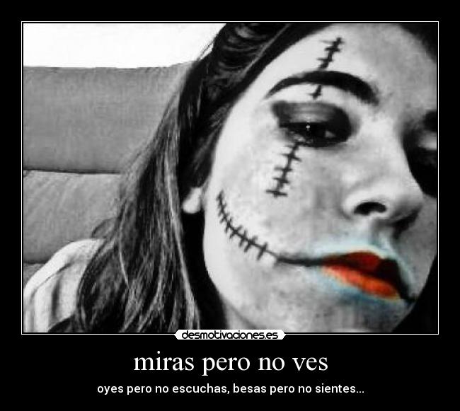 miras pero no ves - oyes pero no escuchas, besas pero no sientes...