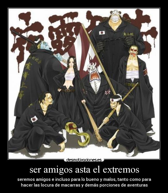 ser amigos asta el extremos - seremos amigos e incluso para lo bueno y malos, tanto como para
hacer las locura de macarras y demás porciones de aventuras