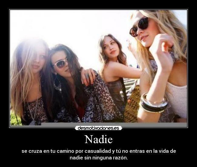 Nadie - se cruza en tu camino por casualidad y tú no entras en la vida de
nadie sin ninguna razón.