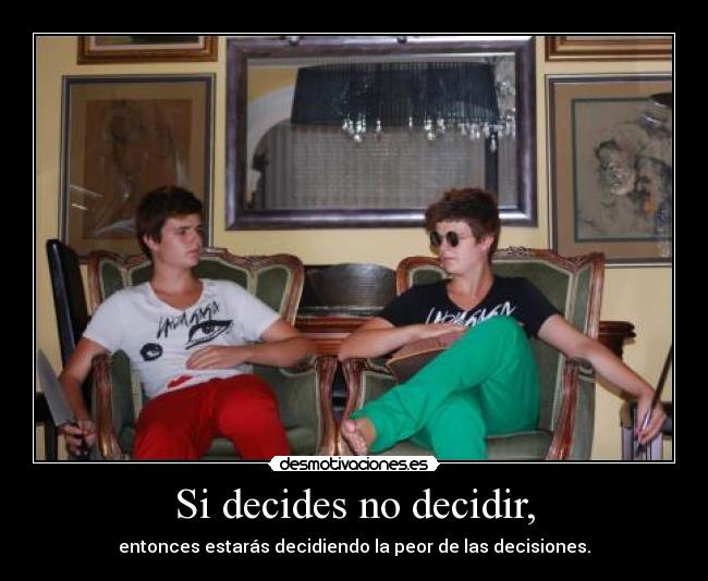 Si decides no decidir, - entonces estarás decidiendo la peor de las decisiones.