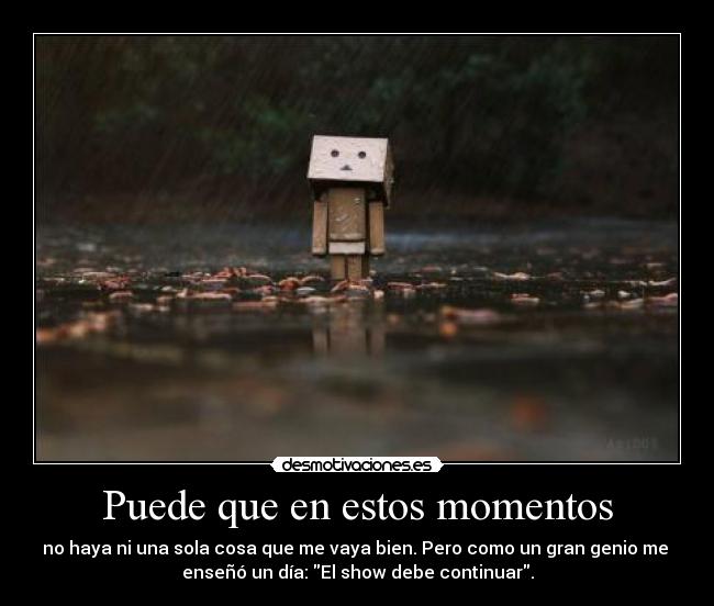 Puede que en estos momentos - no haya ni una sola cosa que me vaya bien. Pero como un gran genio me
enseñó un día: El show debe continuar.