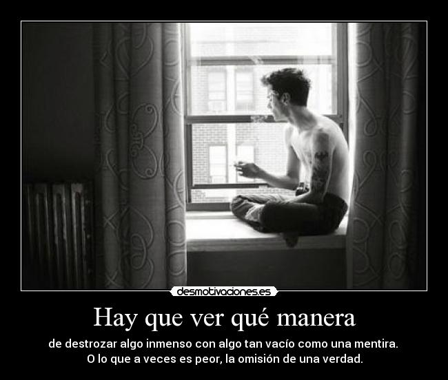 Hay que ver qué manera - de destrozar algo inmenso con algo tan vacío como una mentira. 
O lo que a veces es peor, la omisión de una verdad.