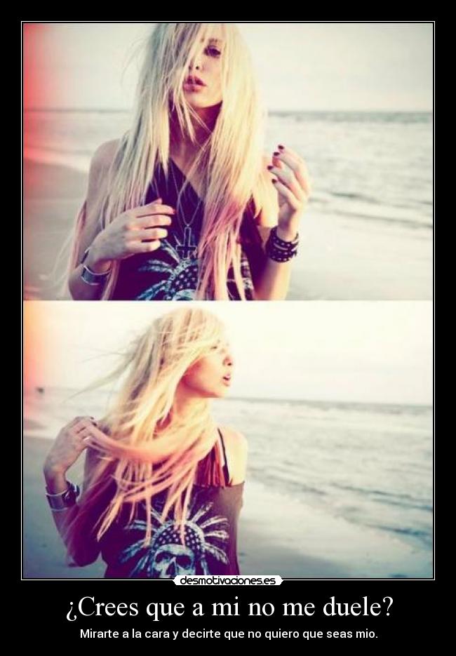 ¿Crees que a mi no me duele? - Mirarte a la cara y decirte que no quiero que seas mio.