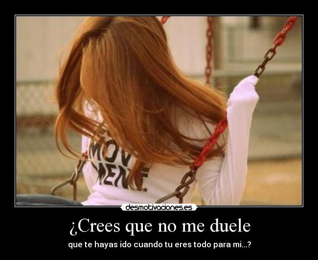 ¿Crees que no me duele - que te hayas ido cuando tu eres todo para mi...?