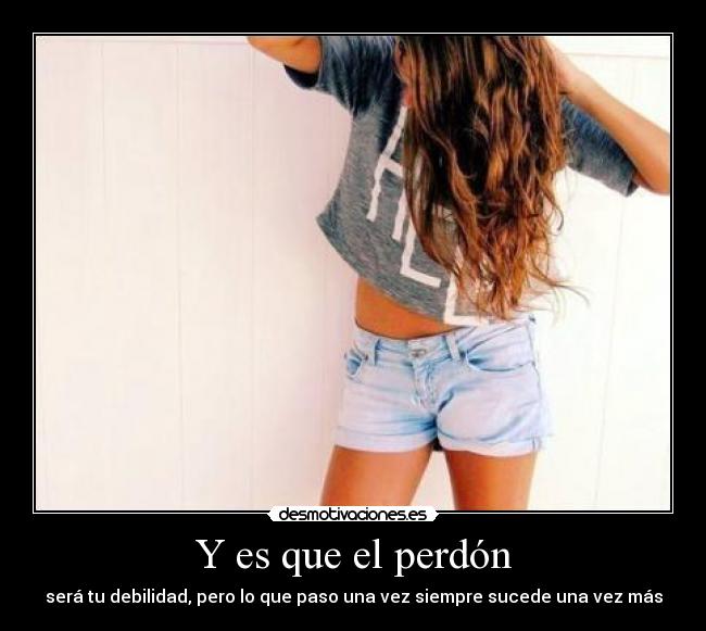 Y es que el perdón - será tu debilidad, pero lo que paso una vez siempre sucede una vez más