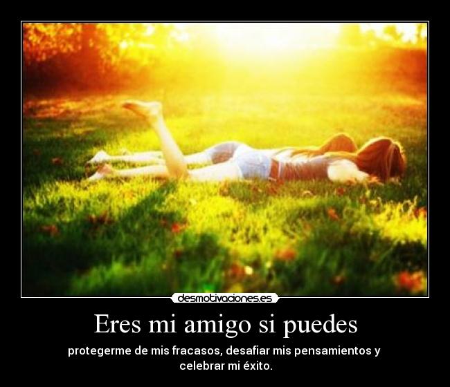 Eres mi amigo si puedes - protegerme de mis fracasos, desafiar mis pensamientos y 
celebrar mi éxito.