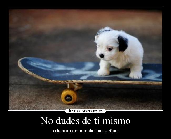 No dudes de ti mismo - a la hora de cumplir tus sueños.