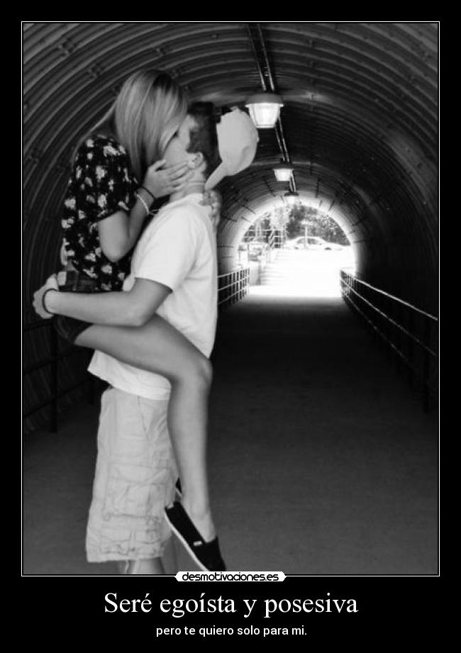 Seré egoísta y posesiva - pero te quiero solo para mi.