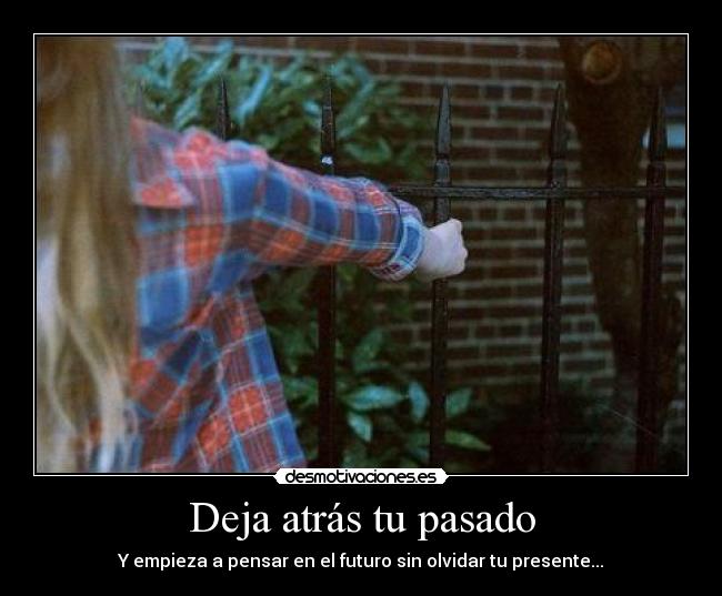 Deja atrás tu pasado - Y empieza a pensar en el futuro sin olvidar tu presente...