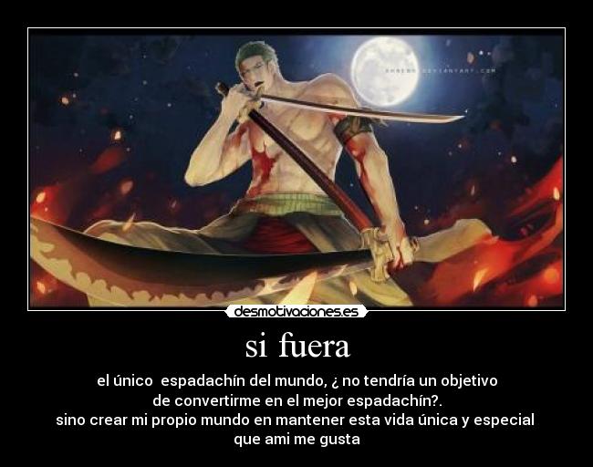 si fuera - el único  espadachín del mundo, ¿ no tendría un objetivo
de convertirme en el mejor espadachín?.
sino crear mi propio mundo en mantener esta vida única y especial 
que ami me gusta