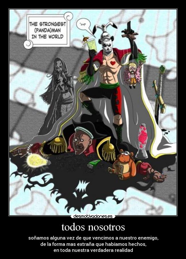 todos nosotros - soñamos alguna vez de que vencimos a nuestro enemigo,
de la forma mas extraña que habíamos hechos,
en toda nuestra verdadera realidad