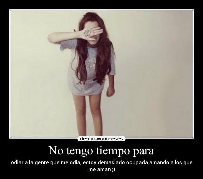 No tengo tiempo para - odiar a la gente que me odia, estoy demasiado ocupada amando a los que me aman ;)