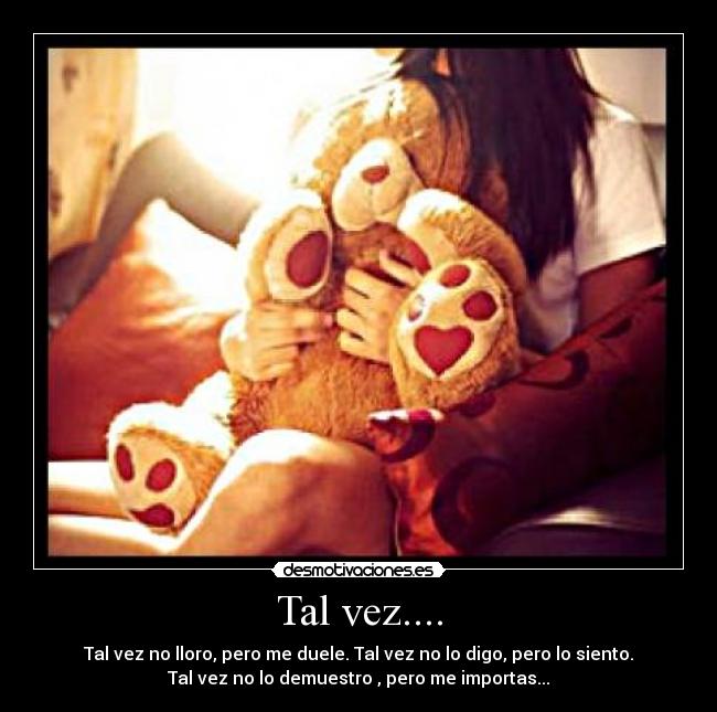 Tal vez.... - Tal vez no lloro, pero me duele. Tal vez no lo digo, pero lo siento.
Tal vez no lo demuestro , pero me importas...