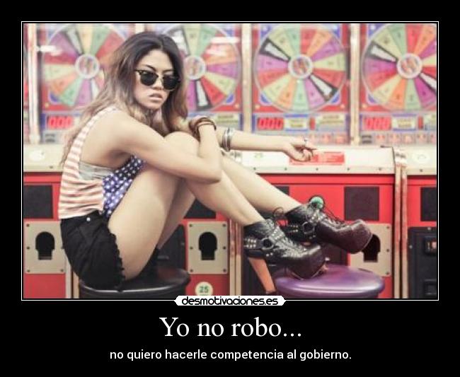 Yo no robo... - no quiero hacerle competencia al gobierno.