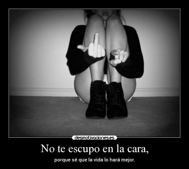 No te escupo en la cara, - porque sé que la vida lo hará mejor.