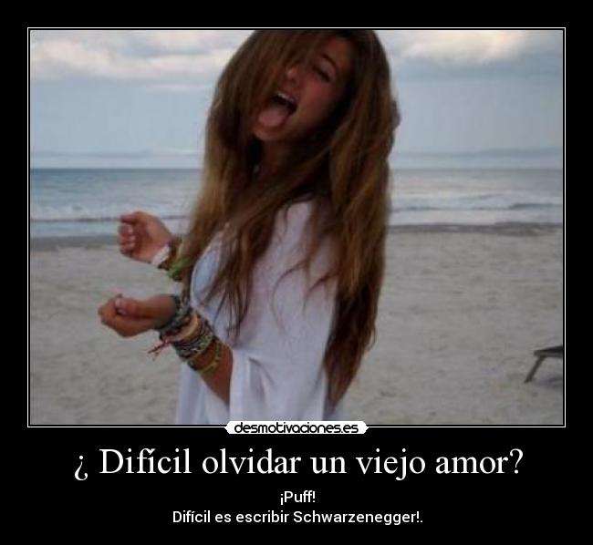 ¿ Difícil olvidar un viejo amor? - ¡Puff!
Difícil es escribir Schwarzenegger!.