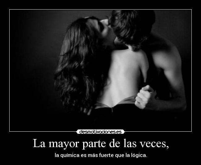 La mayor parte de las veces, - la química es más fuerte que la lógica.