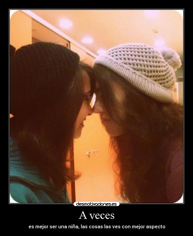 A veces - es mejor ser una niña, las cosas las ves con mejor aspecto