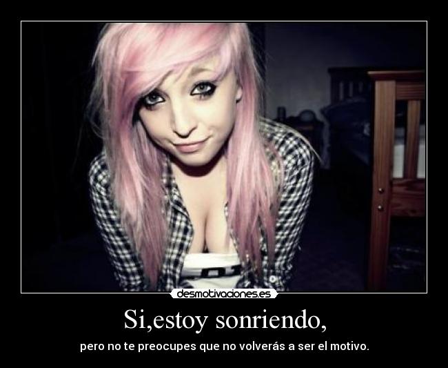 Si,estoy sonriendo, - pero no te preocupes que no volverás a ser el motivo.