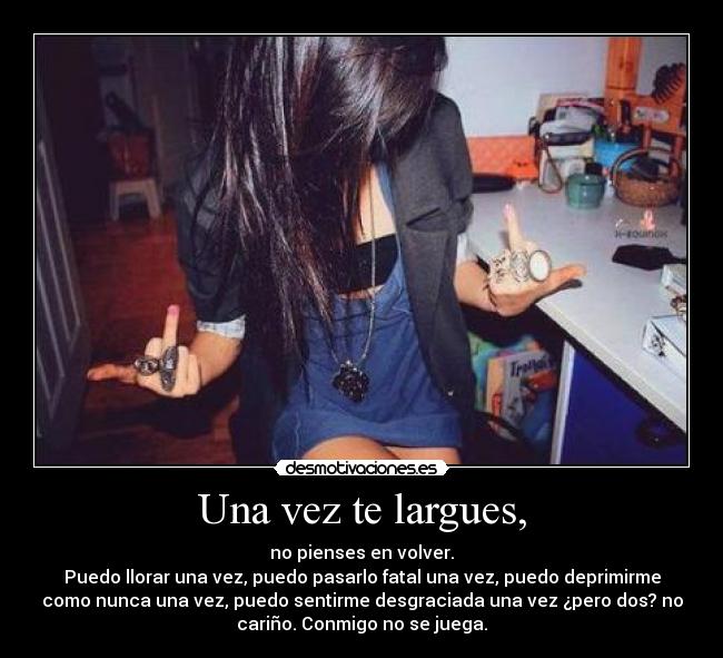 Una vez te largues, -