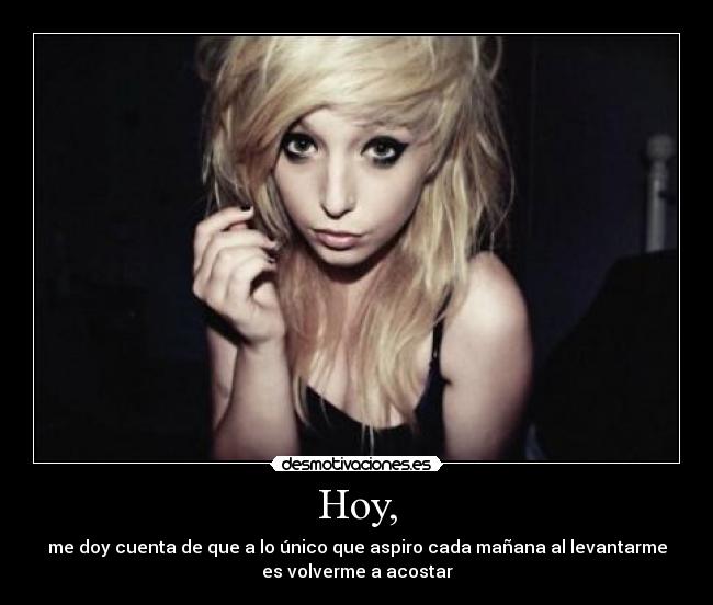Hoy, - me doy cuenta de que a lo único que aspiro cada mañana al levantarme
es volverme a acostar