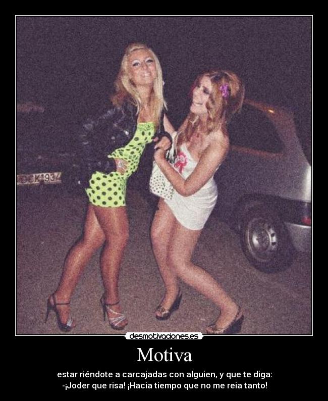 Motiva - estar riéndote a carcajadas con alguien, y que te diga:
-¡Joder que risa! ¡Hacia tiempo que no me reia tanto!