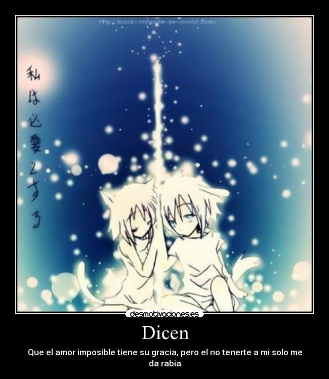 Dicen - Que el amor imposible tiene su gracia, pero el no tenerte a mi solo me da rabia
