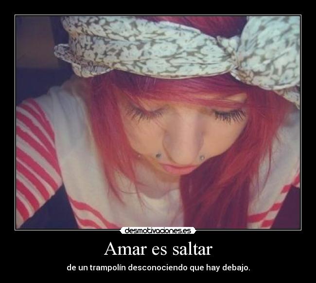 Amar es saltar - de un trampolín desconociendo que hay debajo.