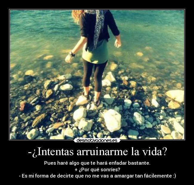-¿Intentas arruinarme la vida? - Pues haré algo que te hará enfadar bastante.
+ ¿Por qué sonríes?
- Es mi forma de decirte que no me vas a amargar tan fácilemente :)