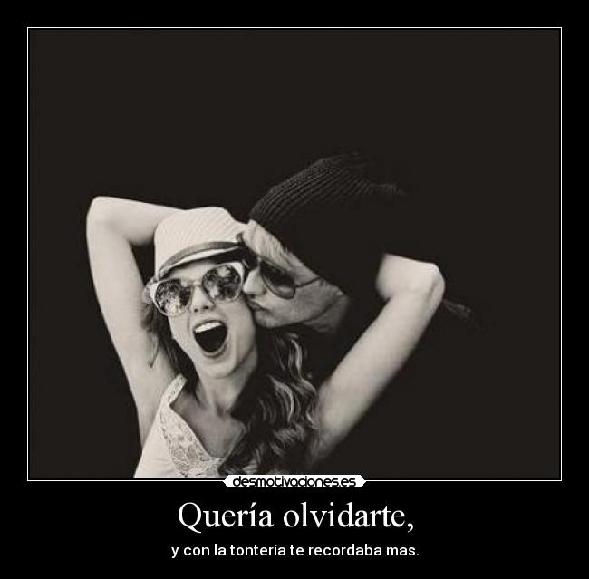 Quería olvidarte, - y con la tontería te recordaba mas.