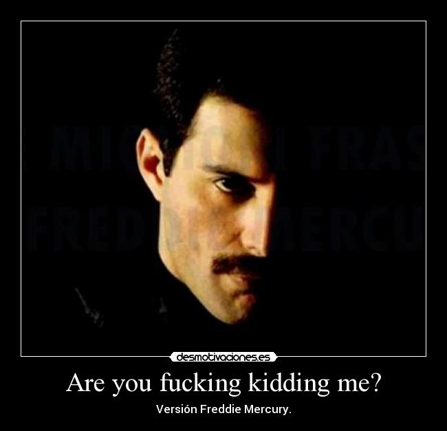 Are you fucking kidding me? - Versión Freddie Mercury.