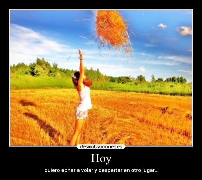 Hoy - quiero echar a volar y despertar en otro lugar...