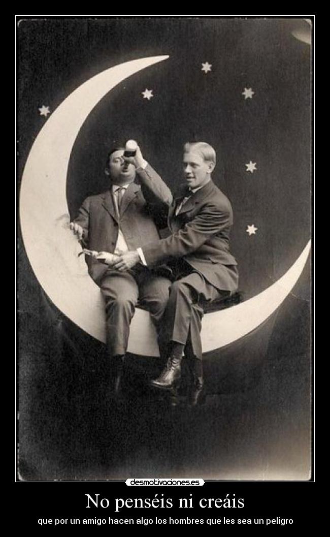 No penséis ni creáis - que por un amigo hacen algo los hombres que les sea un peligro