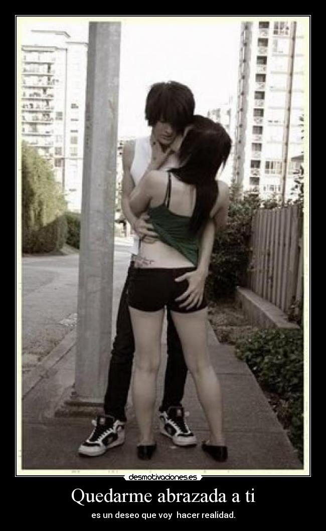 Quedarme abrazada a ti - es un deseo que voy hacer realidad.