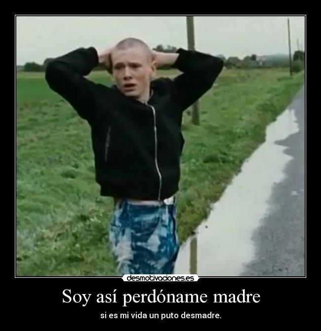 Soy así perdóname madre - si es mi vida un puto desmadre.