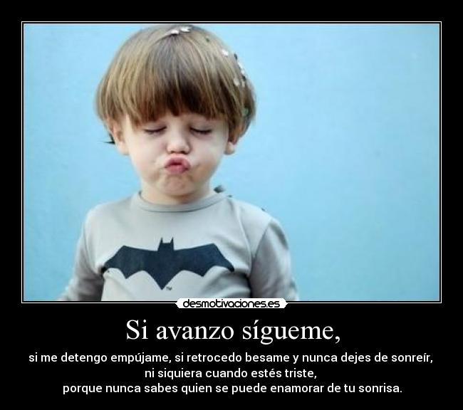 Si avanzo sígueme, - si me detengo empújame, si retrocedo besame y nunca dejes de sonreír,
ni siquiera cuando estés triste,
porque nunca sabes quien se puede enamorar de tu sonrisa.