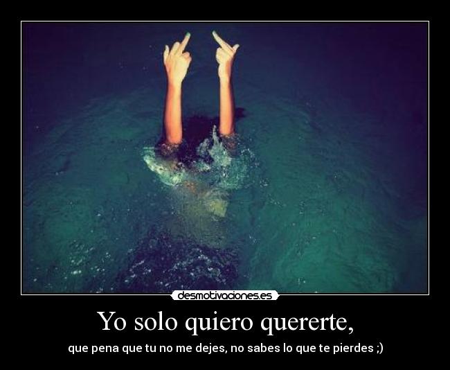 Yo solo quiero quererte, - que pena que tu no me dejes, no sabes lo que te pierdes ;)