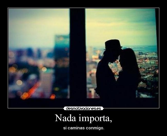 Nada importa, - si caminas conmigo.